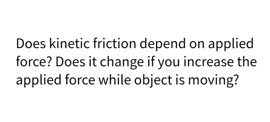 Does kinetic friction depend on applied
force? Does it change if you increase the
applied force while object is moving?
