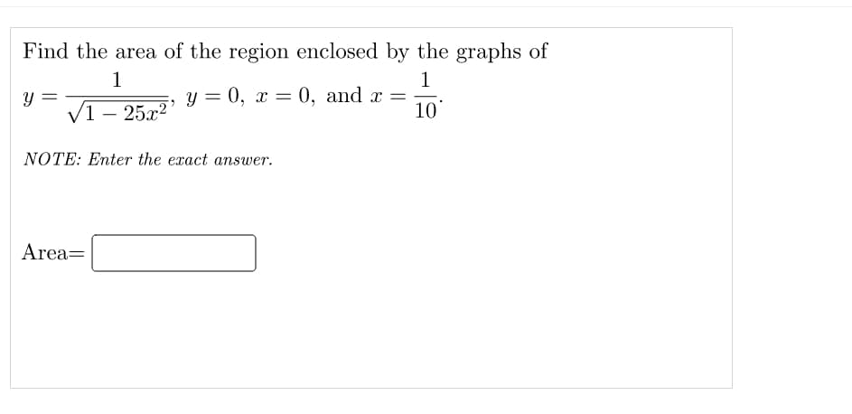Find the area of the region enclosed by the graphs of
1
1
У %3D 0, х — 0, and x —
10
1 – 25x2
NOTE: Enter the exact answer.
Area=
