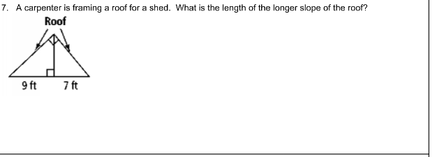 7. A carpenter is framing a roof for a shed. What is the length of the longer slope of the roof?
Roof
9 ft
7 ft
