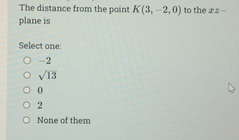 The distance from the point K(3, -2, 0) to the xz-
plane is
Select one:
O-2
O √13
O 0
02
O None of them