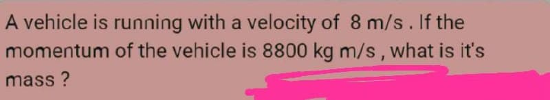 A vehicle is running with a velocity of 8 m/s. If the
of the vehicle is 8800 kg m/s, what is it's
momentum
mass?