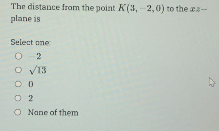 The distance from the point K(3,-2, 0) to the xz-
plane is
Select one:
O-2
√13
O 0
02
O None of them
A