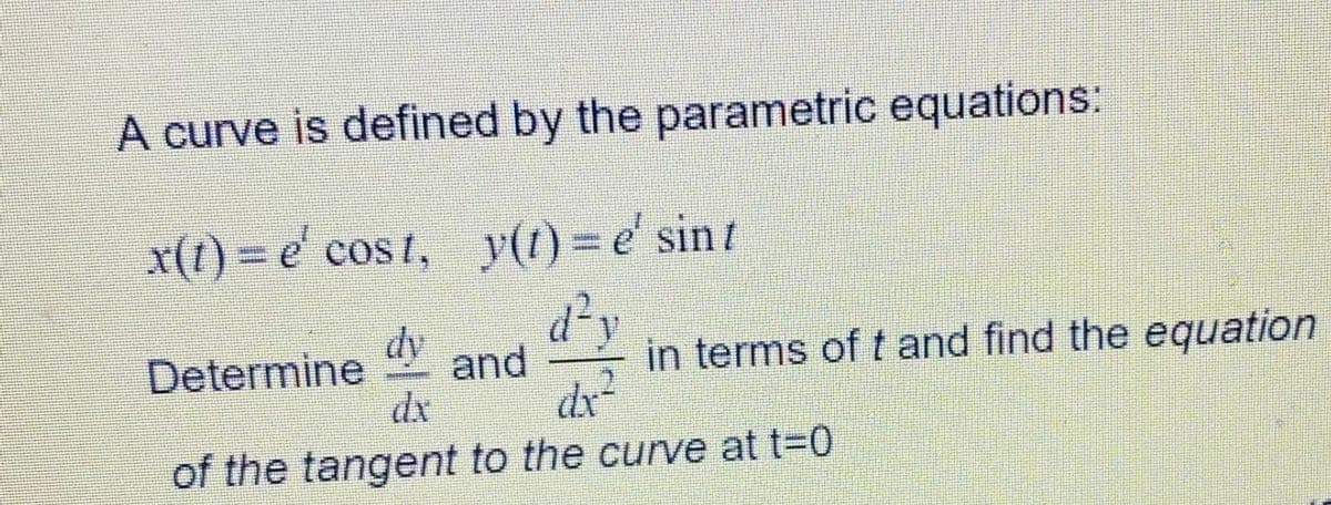 A curve is defined by the parametric equations:
x(t) = e' cos t, y(t)= e' sint
d²y
and
dx
Determine
dy
in terms of t and find the equation
dr
of the tangent to the curve at t=0
