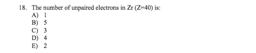 18. The number of unpaired clcctrons in Zr (Z=40) is:
A) 1
B) 5
C) 3
D) 4
E) 2
