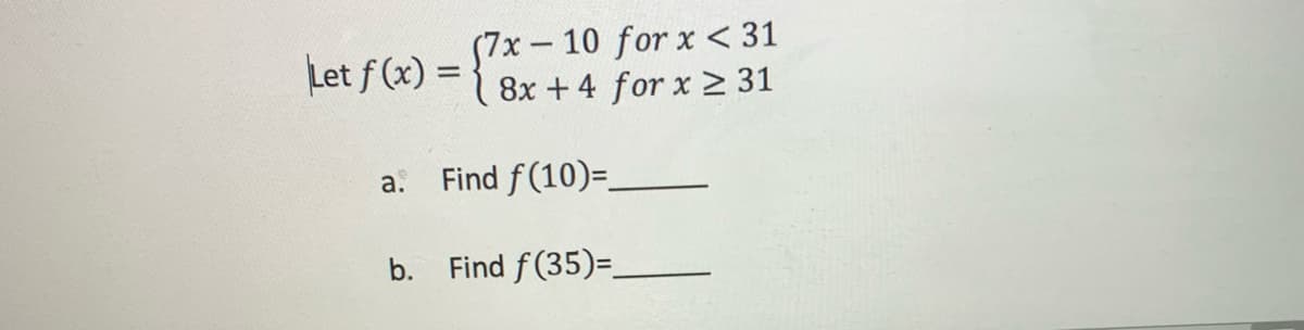 57x-10 for x < 31
8x +4 for x 2 31
Let f (x) =
Find f(10)=
a.
b. Find f(35)=.
