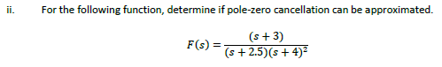 ii.
For the following function, determine if pole-zero cancellation can be approximated.
(s + 3)
(s +2.5)(s+4)²
F(s) =