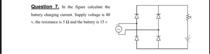 Question 7. In the figure calculate the
battery charging current. Supply voltage is 80
v, the resistance is 5 2 and the battery is 15 v
KH
KH
KH
m