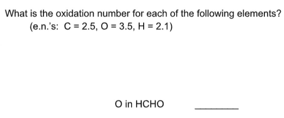What is the oxidation number for each of the following elements?
(e.n.'s: C = 2.5, O = 3.5, H = 2.1)
O in HCHO
