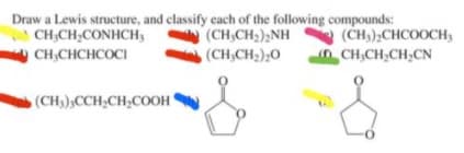 Draw a Lewis structure, and classify cach of the following compounds:
(CH,CH,);NH
(CH),CHCOOCH,
n CH,CH,CH;CN
OCH,CH;CONHCH,
CH,CHCHCOCI
(CH,CH2);0
(CH),CCH;CH;COOH
