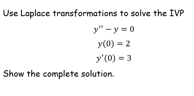 Use Laplace transformations to solve the IVP
y" – y = 0
y(0) = 2
y'(0) = 3
Show the complete solution.
