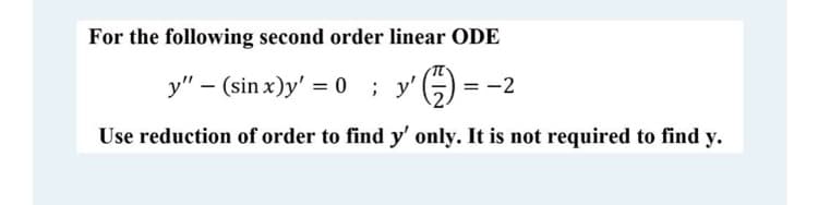 For the following second order linear ODE
y" – (sin x)y' = 0 ; y' 5)
= -2
%3D
Use reduction of order to find y' only. It is not required to find y.
