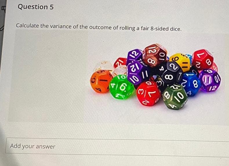 Question 5
Calculate the variance of the outcome of rolling a fair 8-sided dice.
Add your answer
16.
12
리
10
12/8
8
228
10
12