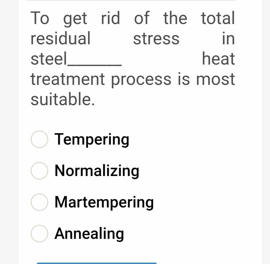 To get rid of the total
residual
stress
in
steel_
heat
treatment process is most
suitable.
Tempering
Normalizing
Martempering
O Annealing
