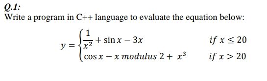 О.1:
Write a program in C++ language to evaluate the equation below:
+ sin x – 3x
if x < 20
y = {x2
cos x — х тоdulus 2 + x3
if x > 20
