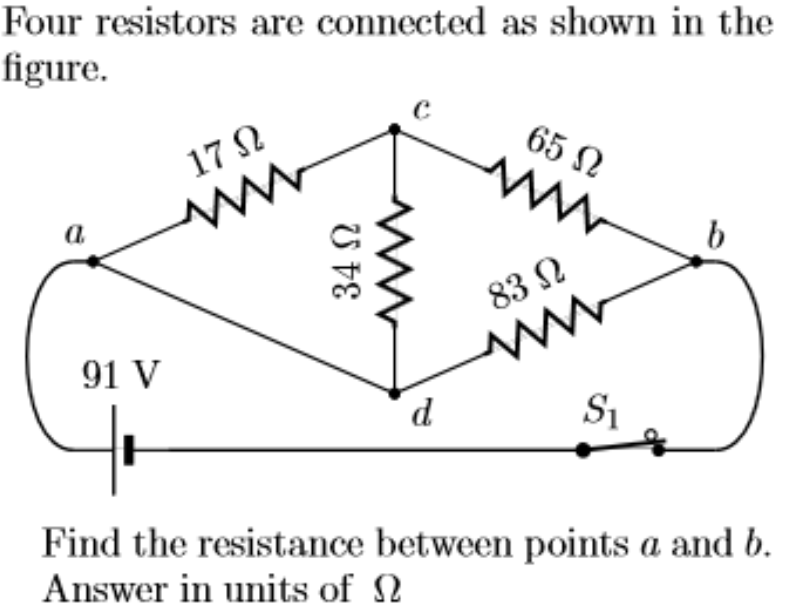 Four resistors are connected as shown in the
figure.
17 N
65 N
ww
a
83 2
91 V
d
S1
Find the resistance between points a and b.
Answer in units of N
