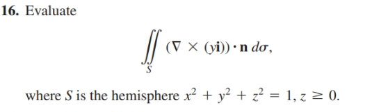 16. Evaluate
(V × (yi)) • n do,
where S is the hemisphere x? + y² + z² = 1, z > 0.
