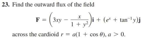 | 23. Find the outward flux of the field
F = ( 3xy
i + (e* + tan¯ly)j
х
1 + y?,
across the cardioid r = a(1 + cos 0), a > 0.
