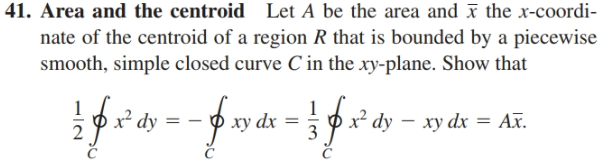 41. Area and the centroid Let A be the area and x the x-coordi-
nate of the centroid of a region R that is bounded by a piecewise
smooth, simple closed curve C in the xy-plane. Show that
f0-foa-}fro
x² dy
xy dx
dy – xy dx = Ax.
