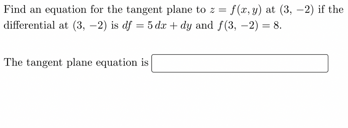 Find an equation for the tangent plane to z = f(x, y) at (3, -2) if the
differential at (3, −2) is df = 5 dx + dy and f(3, −2) = 8.
The tangent plane equation is
