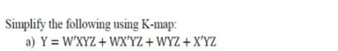 Simplify the following using K-map:
a) Y = W'XYZ+WX'YZ + WYZ+X'YZ