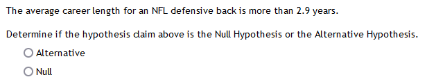 The average career length for an NFL defensive back is more than 2.9 years.
Determine if the hypothesis daim above is the Null Hypothesis or the Alternative Hypothesis.
Alternative
O Null
