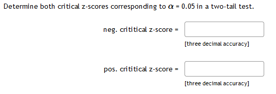 Determine both critical z-scores corresponding to a = 0.05 in a two-tail test.
neg. crititical z-score =
[three decimal accuracy]
pos. crititical z-score =
[three decimal accuracy]
