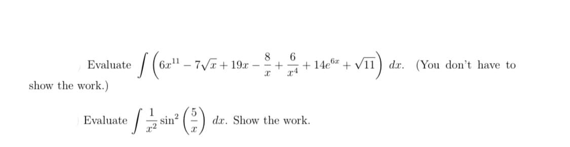 | (6r" – 7/+19r
8
- -
6.
+ 14e6x
dx. (You don't have to
Evaluate
+ V11
x4
show the work.)
1
sin?
x²
Evaluate
dx. Show the work.
