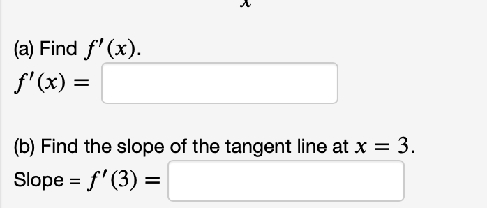(a) Find f' (x).
f'(x) =
(b) Find the slope of the tangent line at x = 3.
Slope = f'(3) =
