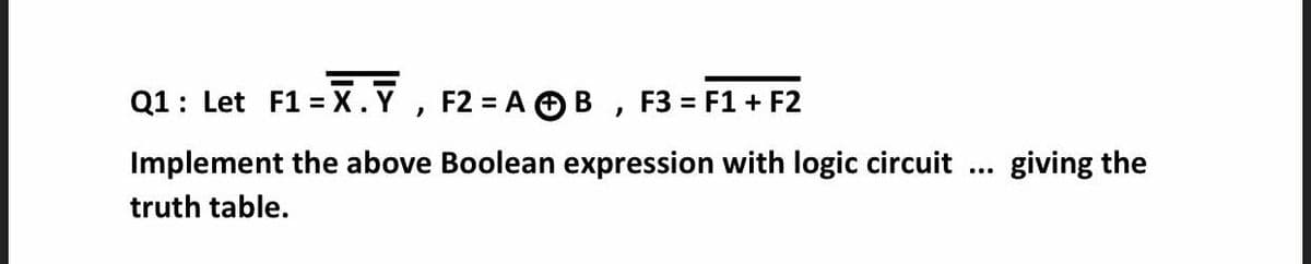 Q1: Let F1 =x.Y
F2 = A OB , F3 = F1 + F2
%3D
Implement the above Boolean expression with logic circuit
giving the
truth table.
