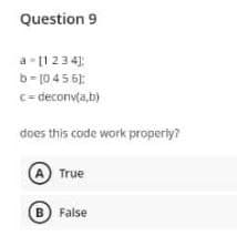Question 9
a-[1234];
b-10456);
c-deconv(a,b)
does this code work properly?
A True
B False