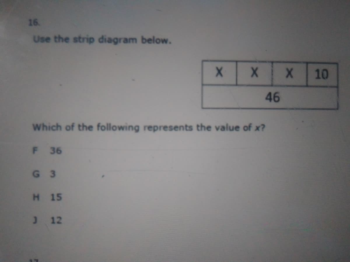 16.
Use the strip diagram below.
10
46
Which of the following represents the value of x?
F 36
G 3
H 15
) 12

