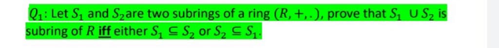 Q1: Let S, and Szare two subrings of a ring (R, +,.), prove that S, USz is
subring of R iff either S, C S, or S2 C S,.
