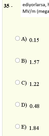 ediyorlarsa, H
MV/m (mega
35 -
O A) 0.15
O B) 1.57
O C) 1.22
OD) 0.48
O E) 1.84
