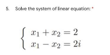 5. Solve the system of linear equation: *
x1 + x₂
x2
= 2
x1 - x2 = 2i