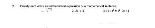 7-
Classify each entry as mathematical expression or a mathematical sentence.
1. V27
2. 2x + 3
3. (x-1) = x-2x +1
