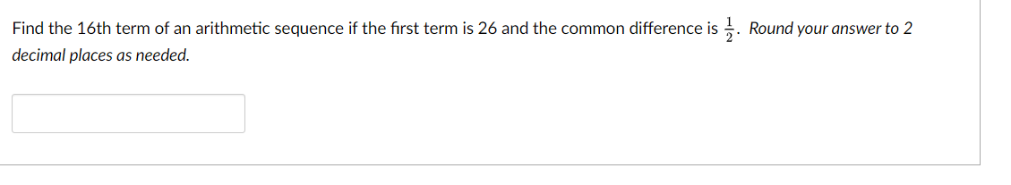 Find the 16th term of an arithmetic sequence if the first term is 26 and the common difference is . Round your answer to 2
decimal places as needed.
