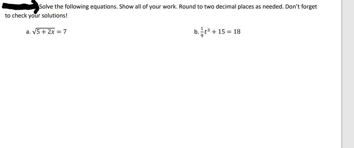 Solve the following equations. Show all of your work. Round to two decimal places as needed. Don't forget
to check your solutions!
a. V5 + 2x = 7
b. t3 + 15 = 18
