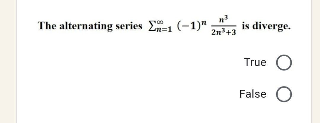 The alternating series En-1 (-1)"
=1
n³
2n³+3
is diverge.
True O
False O