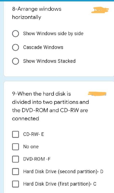 8-Arrange windows
horizontally
Show Windows side by side
Cascade Windows
Show Windows Stacked
9-When the hard disk is
divided into two partitions and
the DVD-ROM and CD-RW are
connected
CD-RW- E
No one
DVD-ROM-F
Hard Disk Drive (second partition)- D
Hard Disk Drive (first partition)- C