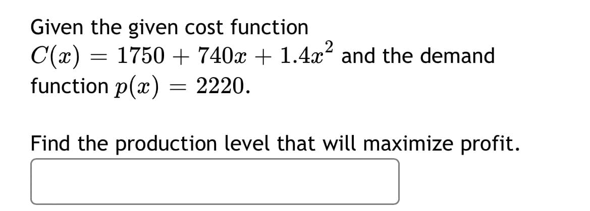 Given the given cost function
1750 + 740x + 1.4x and the demand
C(x)
function p(x) = 2220.
Find the production level that will maximize profit.
