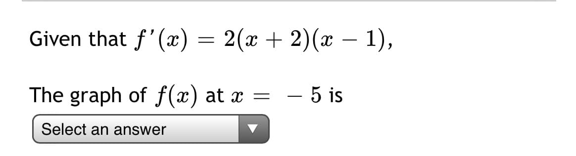 Given that f'(x) = 2(x + 2)(x – 1),
The graph of f(x) at x = - 5 is
Select an answer
