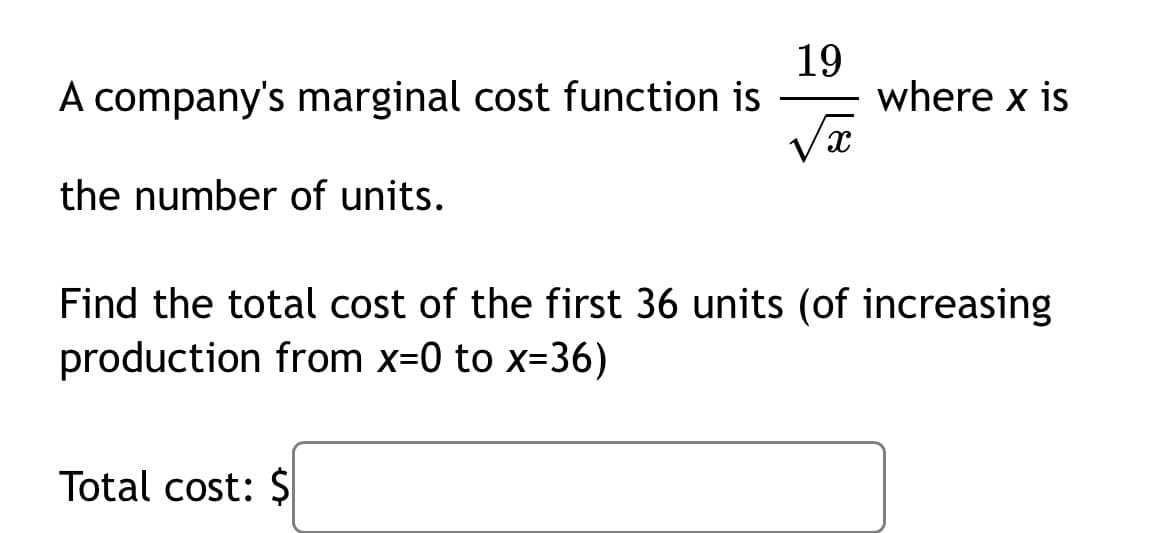 19
where x is
A company's marginal cost function is
-
the number of units.
Find the total cost of the first 36 units (of increasing
production from x=0 to x-36)
Total cost: ŞI
