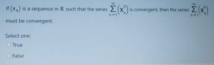 If (x,) is a sequence in R such that the series 2(x is convergent, then the series 2 (x)
n=1
must be convergent.
Select one:
True
False

