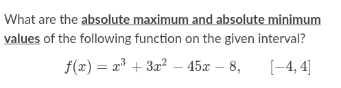 What are the absolute maximum and absolute minimum
values of the following function on the given interval?
f(г) — 23 + За? — 45х— 8,
[-4, 4]
-
-
