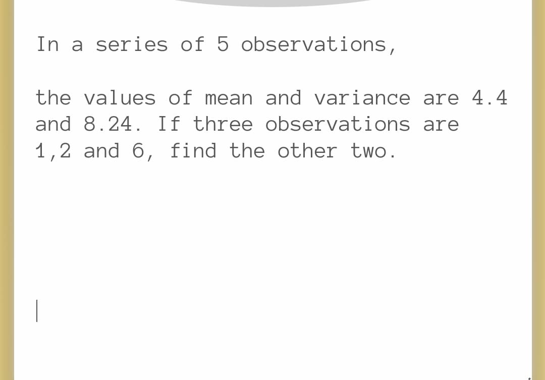 In a series of 5 observations,
the values of mean and variance are 4.4
and 8.24. If three observations are
1,2 and 6, find the other two.
