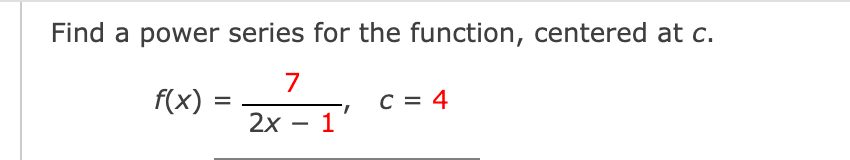 Find a power series for the function, centered at c.
7
f(x)
C = 4
%D
2х — 1

