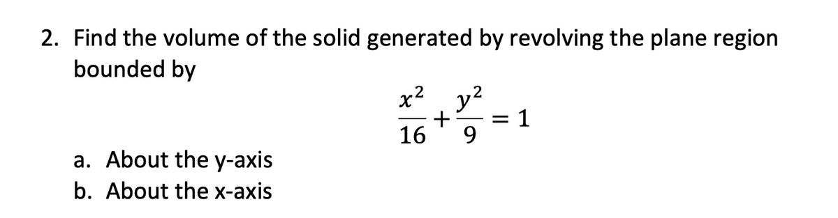 2. Find the volume of the solid generated by revolving the plane region
bounded by
x2
y2
+
1
16
9.
a. About the y-axis
b. About the x-axis
