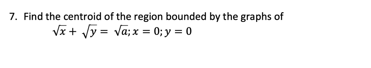 7. Find the centroid of the region bounded by the graphs of
Vx + Vy = Va; x = 0; y = 0
