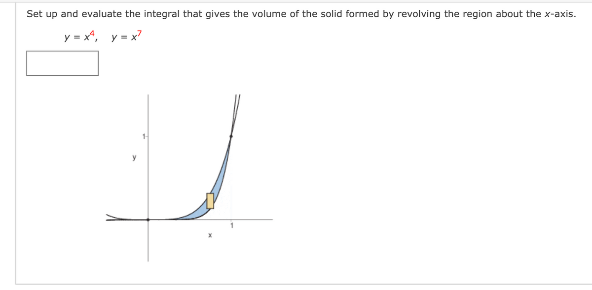 Set up and evaluate the integral that gives the volume of the solid formed by revolving the region about the x-axis.
y = x*, y = x7
1-
y
