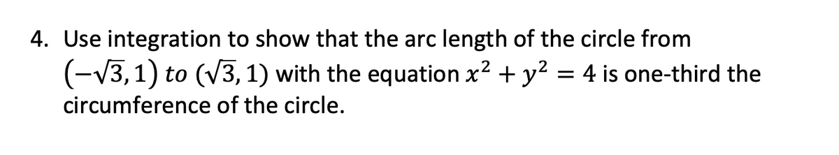 4. Use integration to show that the arc length of the circle from
(-V3,1) to (V3, 1) with the equation x? + y? = 4 is one-third the
circumference of the circle.
